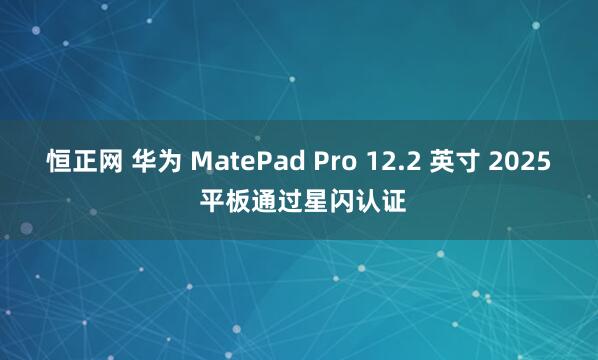 恒正网 华为 MatePad Pro 12.2 英寸 2025 平板通过星闪认证