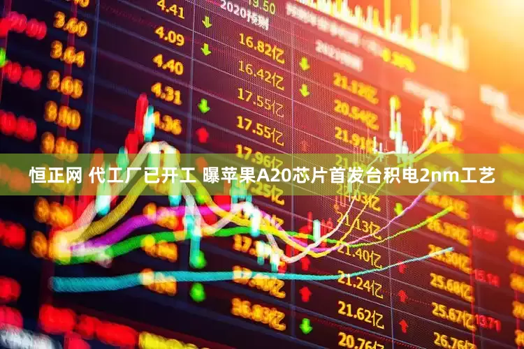 恒正网 代工厂已开工 曝苹果A20芯片首发台积电2nm工艺