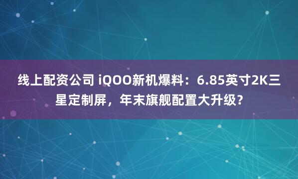 线上配资公司 iQOO新机爆料：6.85英寸2K三星定制屏，年末旗舰配置大升级？