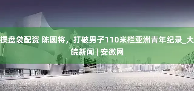 操盘袋配资 陈圆将，打破男子110米栏亚洲青年纪录_大皖新闻 | 安徽网
