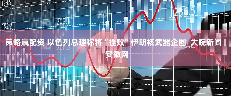 策略赢配资 以色列总理称将“挫败”伊朗核武器企图_大皖新闻 | 安徽网