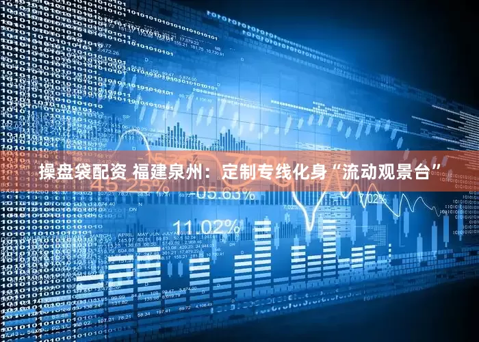 操盘袋配资 福建泉州：定制专线化身“流动观景台”