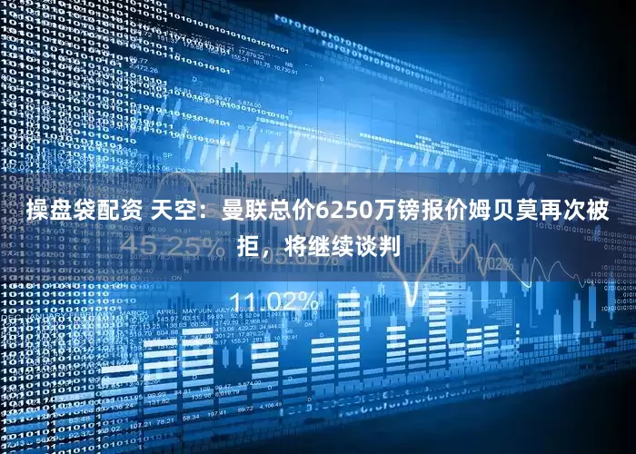 操盘袋配资 天空：曼联总价6250万镑报价姆贝莫再次被拒，将继续谈判