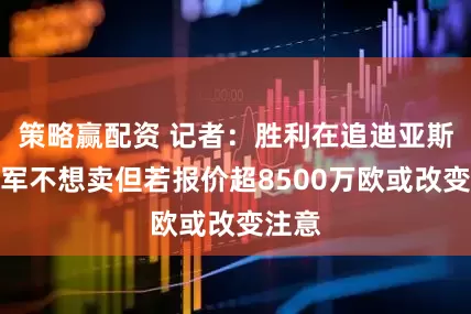策略赢配资 记者：胜利在追迪亚斯，红军不想卖但若报价超8500万欧或改变注意