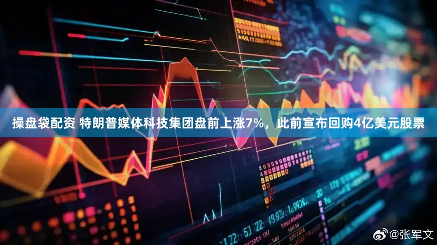 操盘袋配资 特朗普媒体科技集团盘前上涨7%，此前宣布回购4亿美元股票