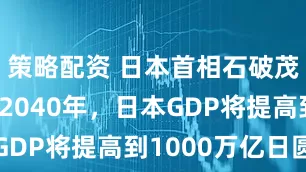 策略配资 日本首相石破茂表示，到2040年，日本GDP将提高到1000万亿日圆