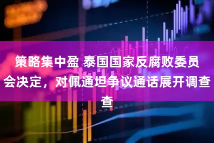 策略集中盈 泰国国家反腐败委员会决定，对佩通坦争议通话展开调查