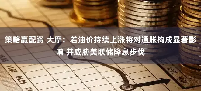 策略赢配资 大摩：若油价持续上涨将对通胀构成显著影响 并威胁美联储降息步伐