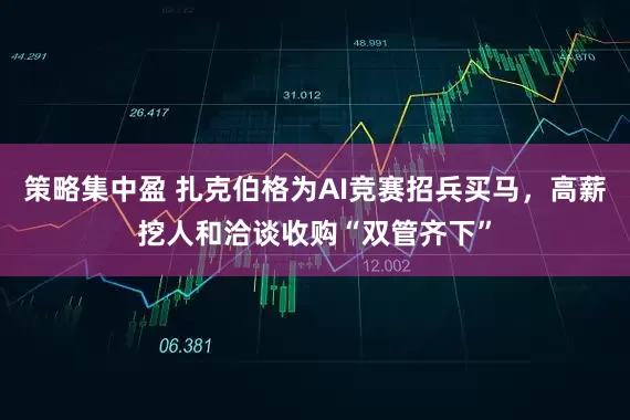 策略集中盈 扎克伯格为AI竞赛招兵买马，高薪挖人和洽谈收购“双管齐下”