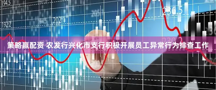 策略赢配资 农发行兴化市支行积极开展员工异常行为排查工作