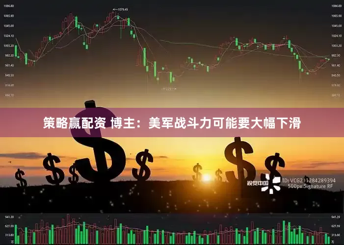 策略赢配资 博主：美军战斗力可能要大幅下滑