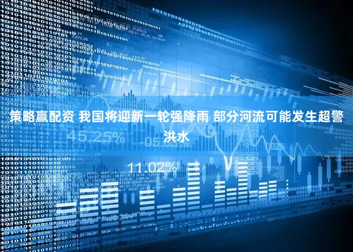 策略赢配资 我国将迎新一轮强降雨 部分河流可能发生超警洪水