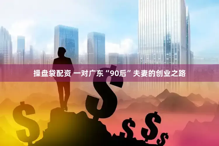 操盘袋配资 一对广东“90后”夫妻的创业之路