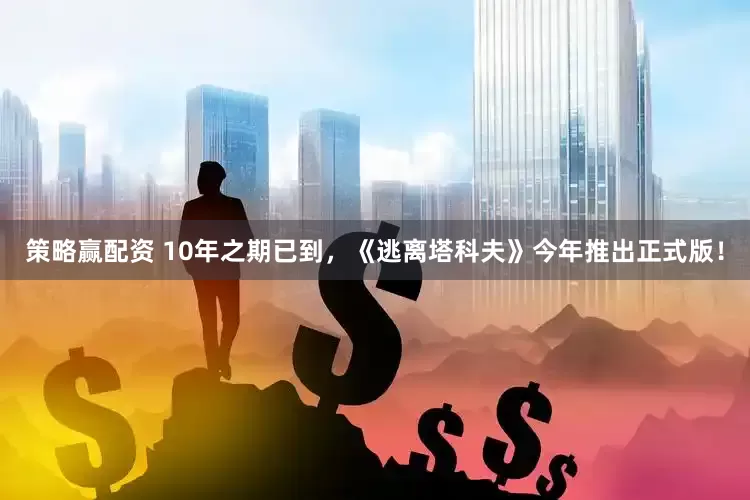 策略赢配资 10年之期已到，《逃离塔科夫》今年推出正式版！
