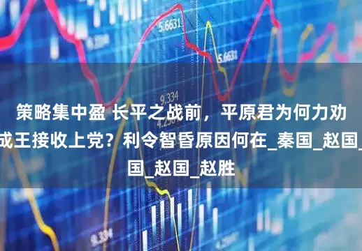 策略集中盈 长平之战前，平原君为何力劝赵孝成王接收上党？利令智昏原因何在_秦国_赵国_赵胜