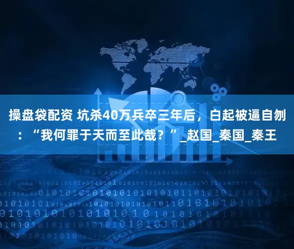 操盘袋配资 坑杀40万兵卒三年后，白起被逼自刎：“我何罪于天而至此哉？”_赵国_秦国_秦王