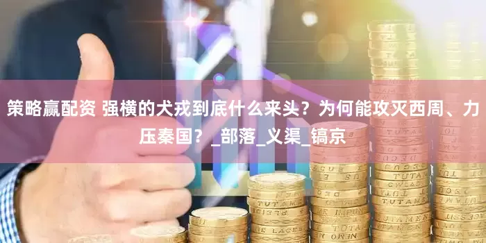 策略赢配资 强横的犬戎到底什么来头？为何能攻灭西周、力压秦国？_部落_义渠_镐京