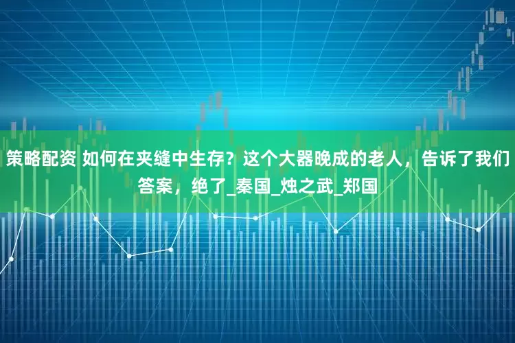 策略配资 如何在夹缝中生存？这个大器晚成的老人，告诉了我们答案，绝了_秦国_烛之武_郑国