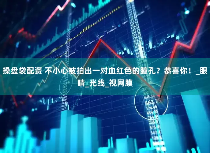 操盘袋配资 不小心被拍出一对血红色的瞳孔？恭喜你！_眼睛_光线_视网膜