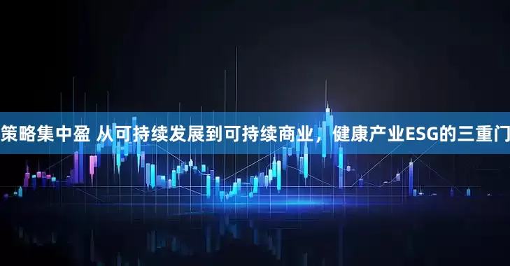 策略集中盈 从可持续发展到可持续商业，健康产业ESG的三重门