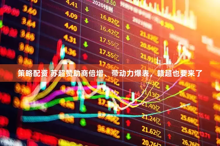 策略配资 苏超赞助商倍增、带动力爆表，赣超也要来了