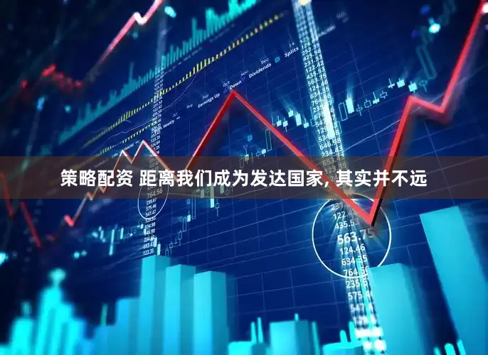 策略配资 距离我们成为发达国家, 其实并不远