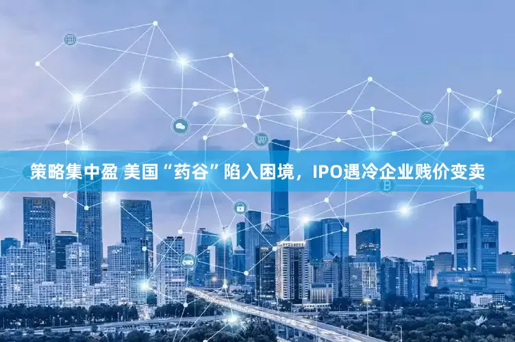 策略集中盈 美国“药谷”陷入困境，IPO遇冷企业贱价变卖