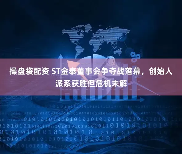 操盘袋配资 ST金泰董事会争夺战落幕，创始人派系获胜但危机未解
