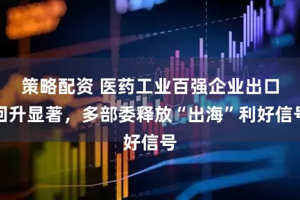 策略配资 医药工业百强企业出口回升显著，多部委释放“出海”利好信号