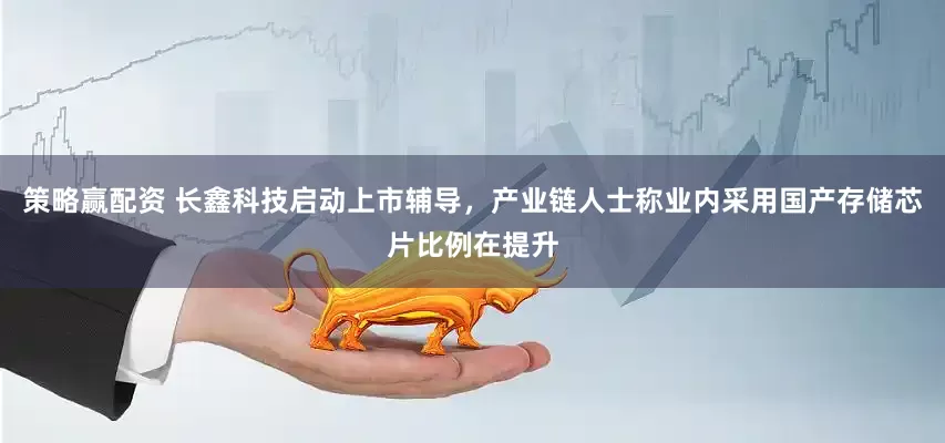 策略赢配资 长鑫科技启动上市辅导，产业链人士称业内采用国产存储芯片比例在提升