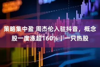 策略集中盈 周杰伦入驻抖音，概念股一度涨超160%丨一只热股