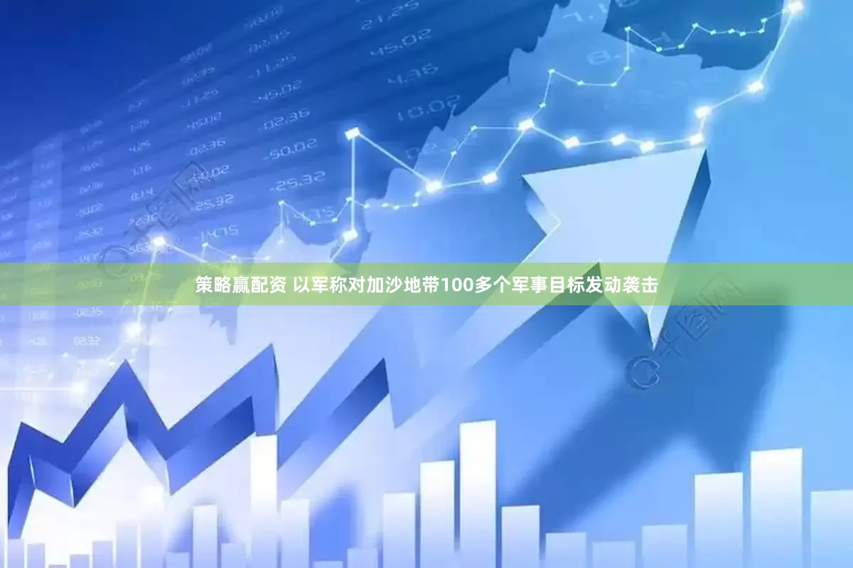 策略赢配资 以军称对加沙地带100多个军事目标发动袭击
