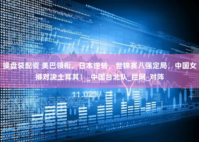 操盘袋配资 美巴领衔，日本逆转，世锦赛八强定局，中国女排对决土耳其！_中国台北队_拦网_对阵