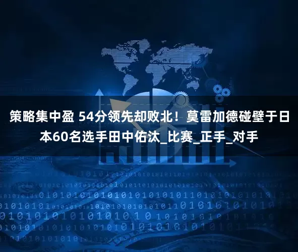 策略集中盈 54分领先却败北！莫雷加德碰壁于日本60名选手田中佑汰_比赛_正手_对手