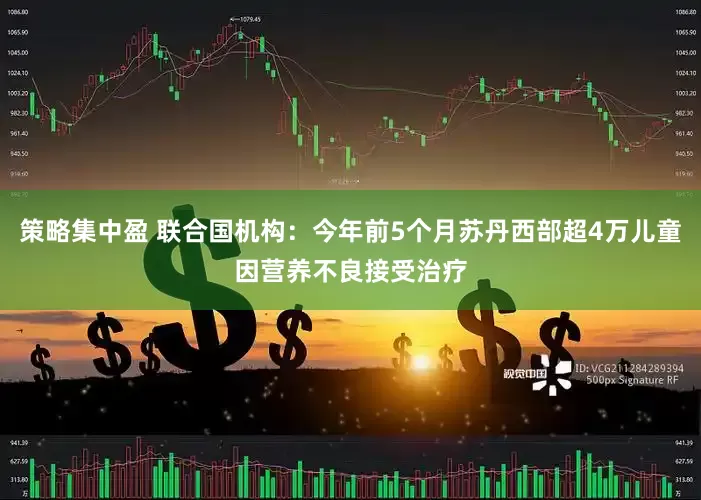 策略集中盈 联合国机构：今年前5个月苏丹西部超4万儿童因营养不良接受治疗