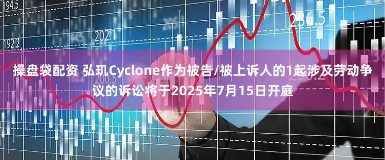 操盘袋配资 弘玑Cyclone作为被告/被上诉人的1起涉及劳动争议的诉讼将于2025年7月15日开庭