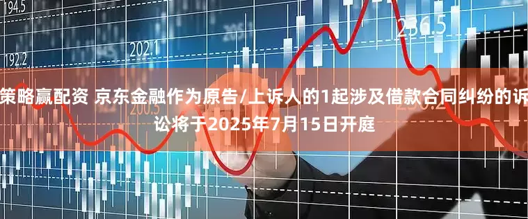 策略赢配资 京东金融作为原告/上诉人的1起涉及借款合同纠纷的诉讼将于2025年7月15日开庭