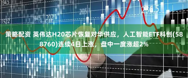策略配资 英伟达H20芯片恢复对华供应，人工智能ETF科创(588760)连续4日上涨，盘中一度涨超2%