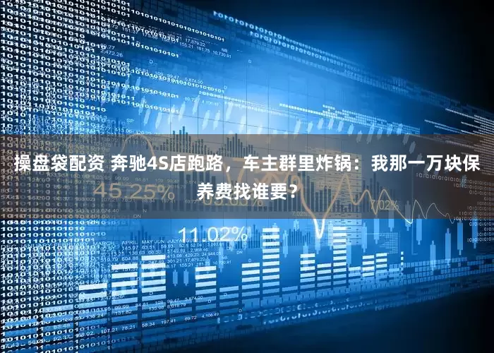 操盘袋配资 奔驰4S店跑路，车主群里炸锅：我那一万块保养费找谁要？