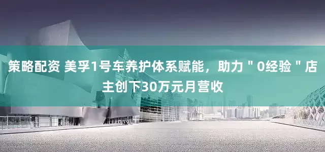 策略配资 美孚1号车养护体系赋能，助力＂0经验＂店主创下30万元月营收
