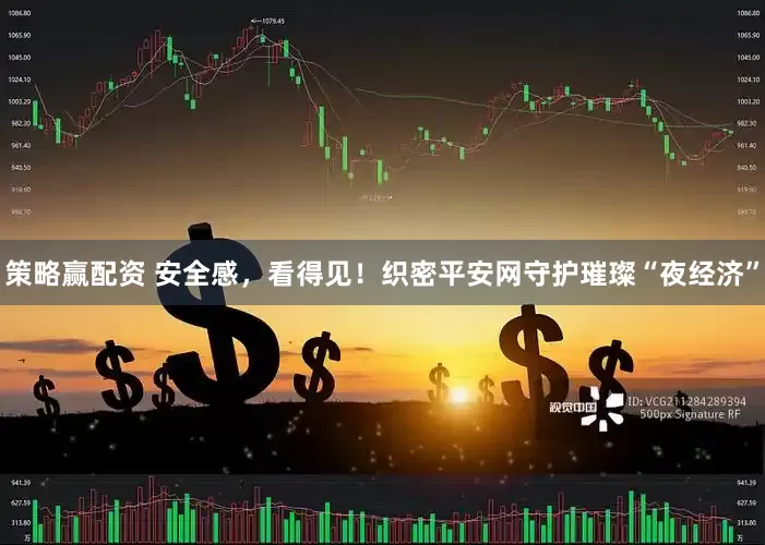 策略赢配资 安全感，看得见！织密平安网守护璀璨“夜经济”
