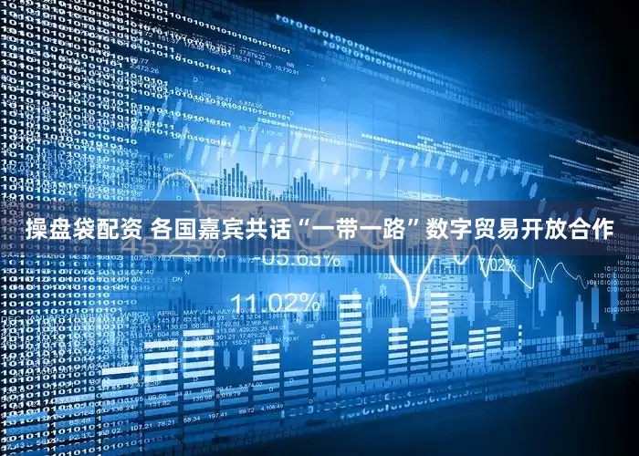 操盘袋配资 各国嘉宾共话“一带一路”数字贸易开放合作