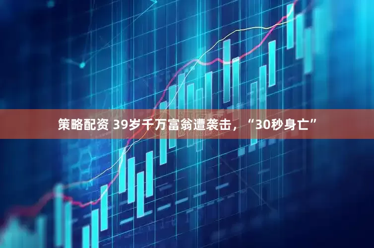 策略配资 39岁千万富翁遭袭击，“30秒身亡”