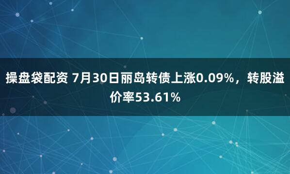 操盘袋配资 7月30日丽岛转债上涨0.09%，转股溢价率53.61%
