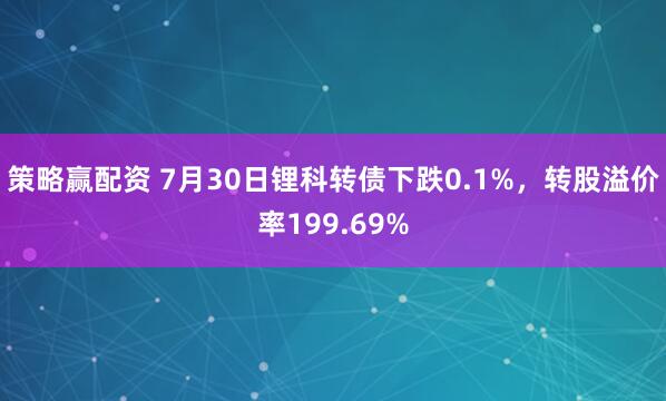 策略赢配资 7月30日锂科转债下跌0.1%，转股溢价率199.69%