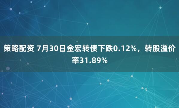策略配资 7月30日金宏转债下跌0.12%，转股溢价率31.89%