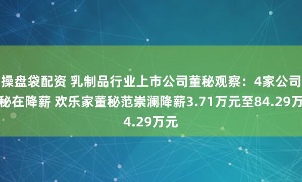 操盘袋配资 乳制品行业上市公司董秘观察：4家公司董秘在降薪 欢乐家董秘范崇澜降薪3.71万元至84.29万元