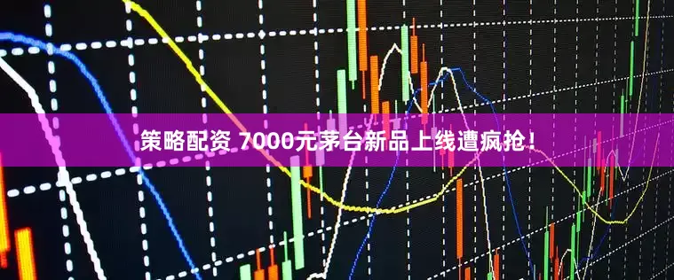 策略配资 7000元茅台新品上线遭疯抢！