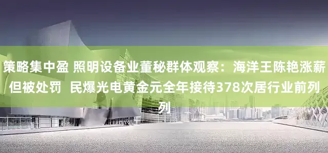 策略集中盈 照明设备业董秘群体观察：海洋王陈艳涨薪但被处罚  民爆光电黄金元全年接待378次居行业前列