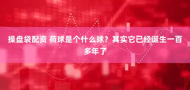 操盘袋配资 荷球是个什么球？其实它已经诞生一百多年了